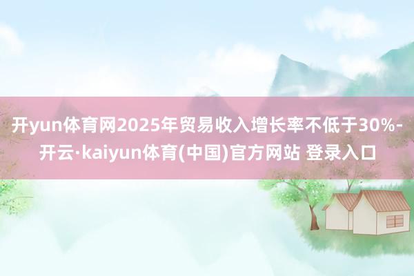 开yun体育网2025年贸易收入增长率不低于30%-开云·kaiyun体育(中国)官方网站 登录入口