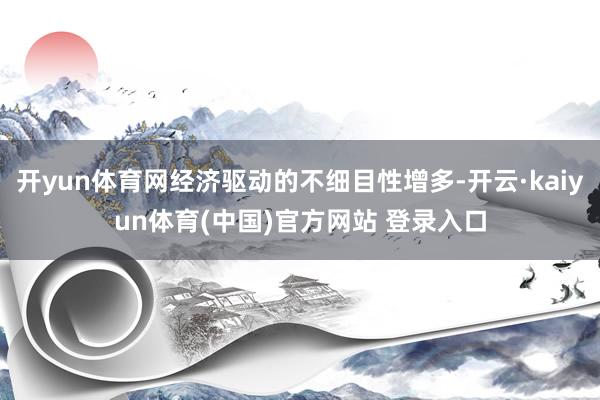 开yun体育网经济驱动的不细目性增多-开云·kaiyun体育(中国)官方网站 登录入口