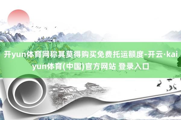 开yun体育网称其莫得购买免费托运额度-开云·kaiyun体育(中国)官方网站 登录入口