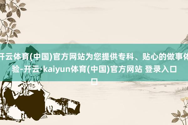 开云体育(中国)官方网站为您提供专科、贴心的做事体验-开云·kaiyun体育(中国)官方网站 登录入口