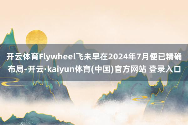 开云体育Flywheel飞未早在2024年7月便已精确布局-开云·kaiyun体育(中国)官方网站 登录入口