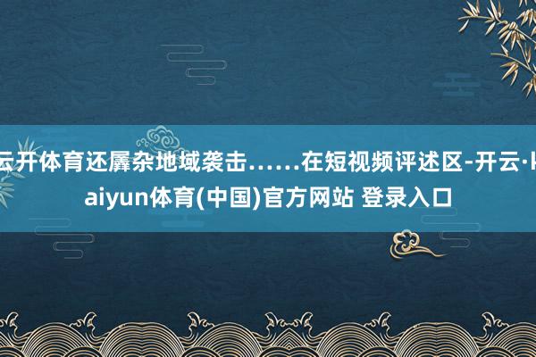 云开体育还羼杂地域袭击……在短视频评述区-开云·kaiyun体育(中国)官方网站 登录入口