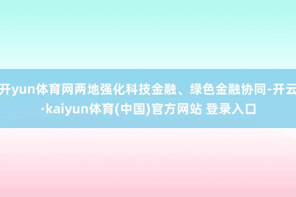 开yun体育网两地强化科技金融、绿色金融协同-开云·kaiyun体育(中国)官方网站 登录入口