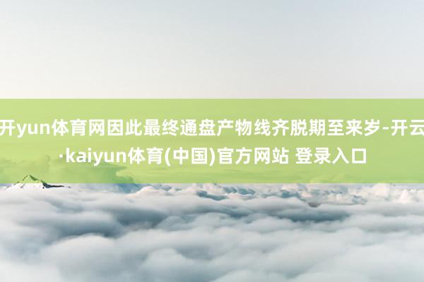 开yun体育网因此最终通盘产物线齐脱期至来岁-开云·kaiyun体育(中国)官方网站 登录入口