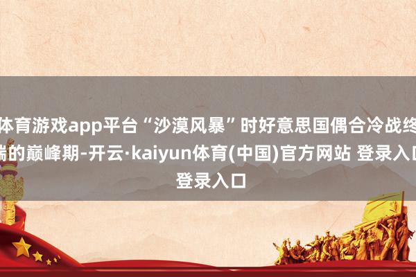 体育游戏app平台“沙漠风暴”时好意思国偶合冷战终端的巅峰期-开云·kaiyun体育(中国)官方网站 登录入口