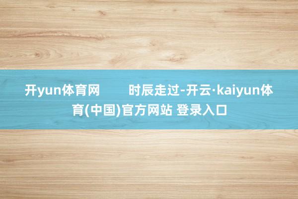开yun体育网        时辰走过-开云·kaiyun体育(中国)官方网站 登录入口