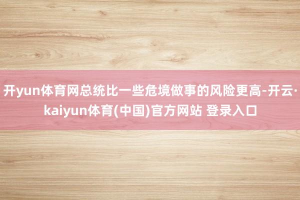 开yun体育网总统比一些危境做事的风险更高-开云·kaiyun体育(中国)官方网站 登录入口