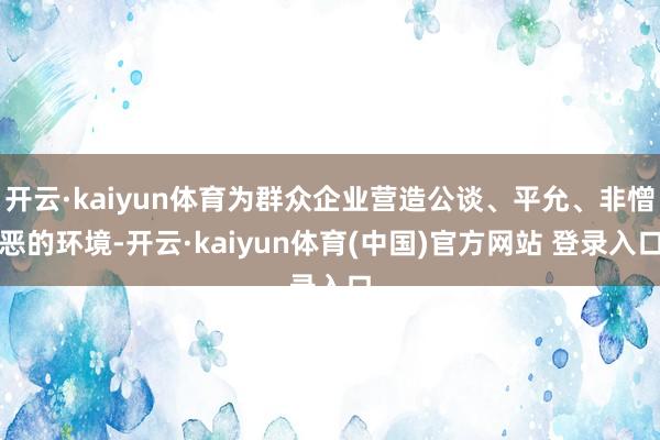开云·kaiyun体育为群众企业营造公谈、平允、非憎恶的环境-开云·kaiyun体育(中国)官方网站 登录入口