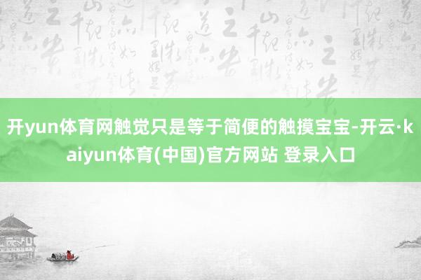 开yun体育网触觉只是等于简便的触摸宝宝-开云·kaiyun体育(中国)官方网站 登录入口