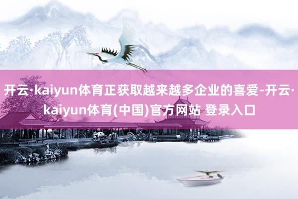 开云·kaiyun体育正获取越来越多企业的喜爱-开云·kaiyun体育(中国)官方网站 登录入口