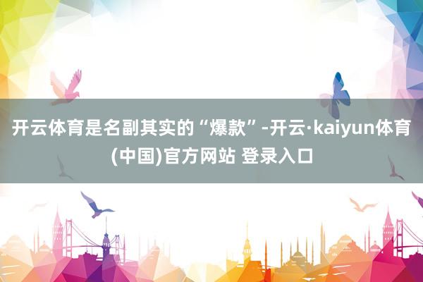 开云体育是名副其实的“爆款”-开云·kaiyun体育(中国)官方网站 登录入口