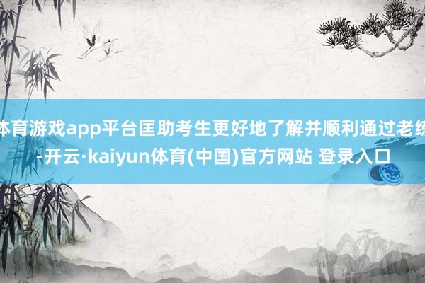 体育游戏app平台匡助考生更好地了解并顺利通过老练-开云·kaiyun体育(中国)官方网站 登录入口