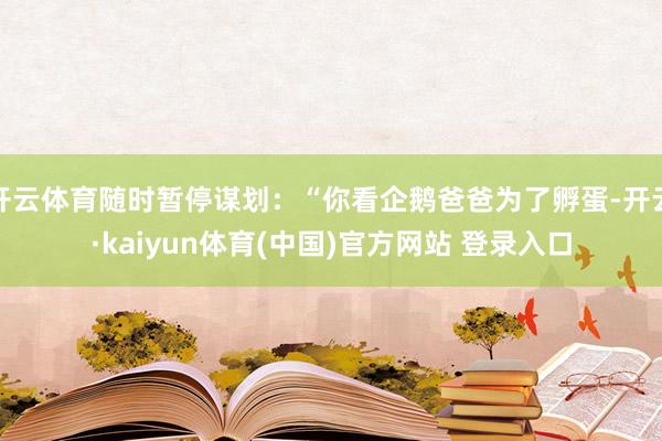 开云体育随时暂停谋划：“你看企鹅爸爸为了孵蛋-开云·kaiyun体育(中国)官方网站 登录入口