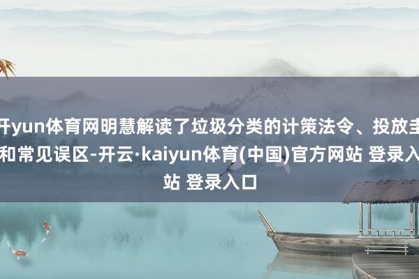 开yun体育网明慧解读了垃圾分类的计策法令、投放圭臬和常见误区-开云·kaiyun体育(中国)官方网站 登录入口