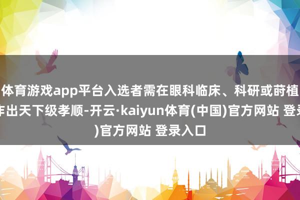 体育游戏app平台入选者需在眼科临床、科研或莳植范围作出天下级孝顺-开云·kaiyun体育(中国)官方网站 登录入口