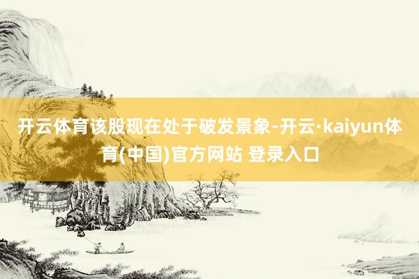 开云体育该股现在处于破发景象-开云·kaiyun体育(中国)官方网站 登录入口