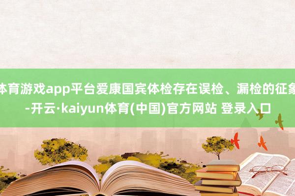 体育游戏app平台爱康国宾体检存在误检、漏检的征象-开云·kaiyun体育(中国)官方网站 登录入口