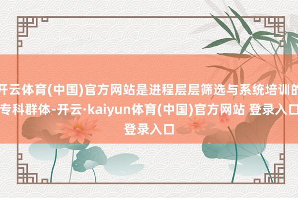 开云体育(中国)官方网站是进程层层筛选与系统培训的专科群体-开云·kaiyun体育(中国)官方网站 登录入口
