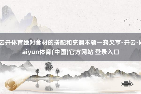 云开体育她对食材的搭配和烹调本领一窍欠亨-开云·kaiyun体育(中国)官方网站 登录入口