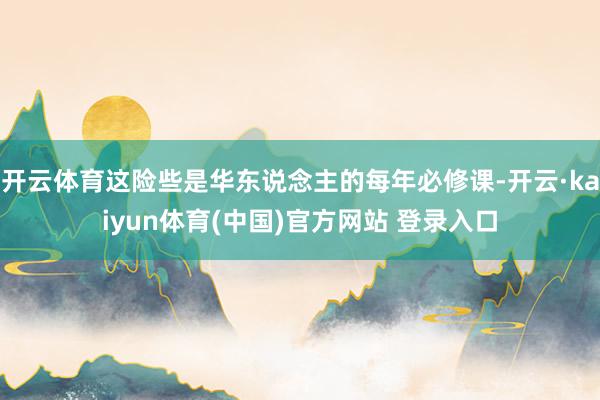 开云体育这险些是华东说念主的每年必修课-开云·kaiyun体育(中国)官方网站 登录入口