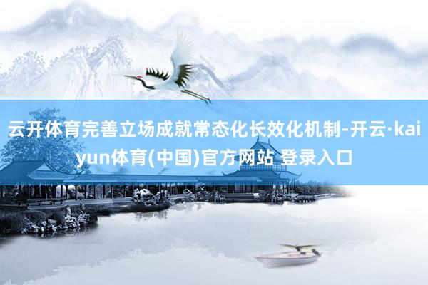 云开体育完善立场成就常态化长效化机制-开云·kaiyun体育(中国)官方网站 登录入口