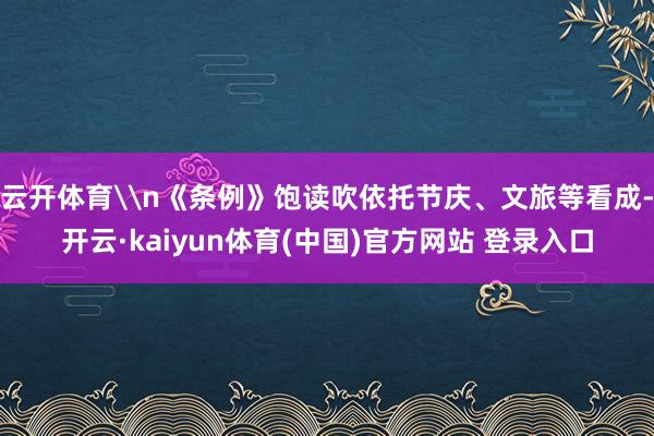 云开体育\n《条例》饱读吹依托节庆、文旅等看成-开云·kaiyun体育(中国)官方网站 登录入口