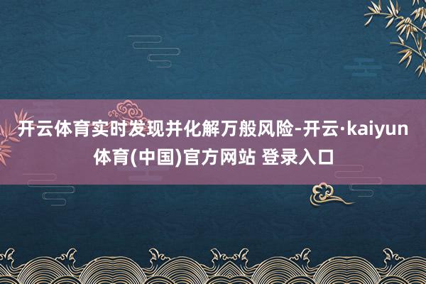 开云体育实时发现并化解万般风险-开云·kaiyun体育(中国)官方网站 登录入口