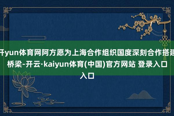 开yun体育网阿方愿为上海合作组织国度深刻合作搭建桥梁-开云·kaiyun体育(中国)官方网站 登录入口