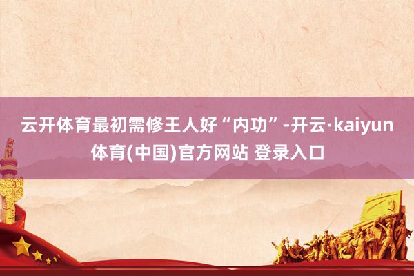 云开体育最初需修王人好“内功”-开云·kaiyun体育(中国)官方网站 登录入口