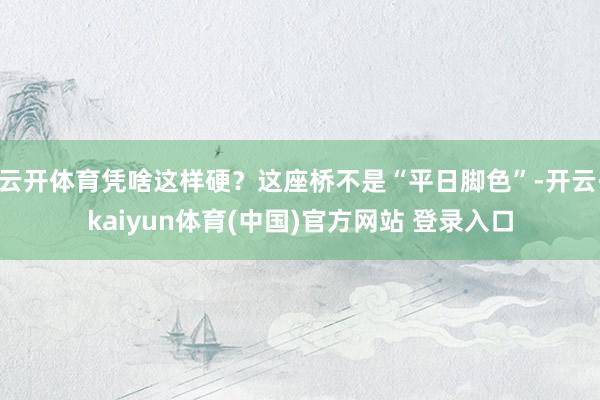 云开体育凭啥这样硬？这座桥不是“平日脚色”-开云·kaiyun体育(中国)官方网站 登录入口
