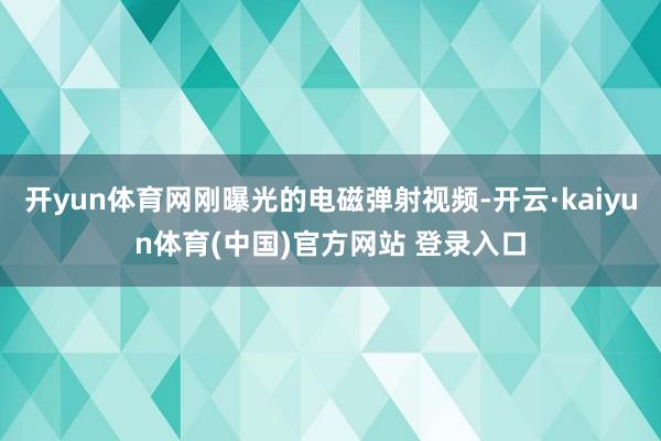 开yun体育网刚曝光的电磁弹射视频-开云·kaiyun体育(中国)官方网站 登录入口