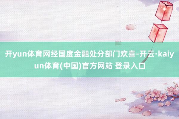 开yun体育网经国度金融处分部门欢喜-开云·kaiyun体育(中国)官方网站 登录入口