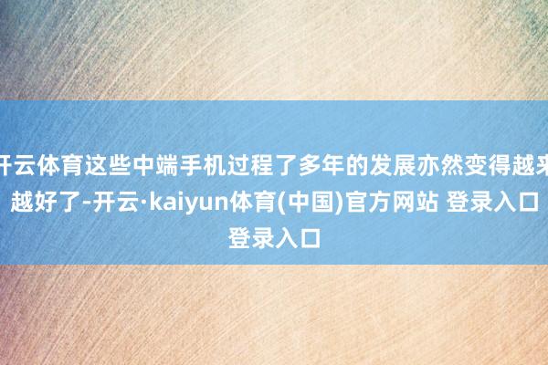 开云体育这些中端手机过程了多年的发展亦然变得越来越好了-开云·kaiyun体育(中国)官方网站 登录入口