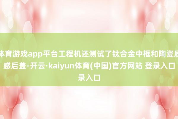 体育游戏app平台工程机还测试了钛合金中框和陶瓷质感后盖-开云·kaiyun体育(中国)官方网站 登录入口