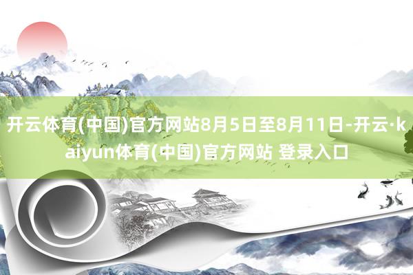 开云体育(中国)官方网站8月5日至8月11日-开云·kaiyun体育(中国)官方网站 登录入口