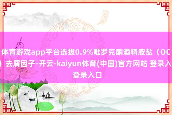 体育游戏app平台选拔0.9%吡罗克酮酒精胺盐（OCT）去屑因子-开云·kaiyun体育(中国)官方网站 登录入口