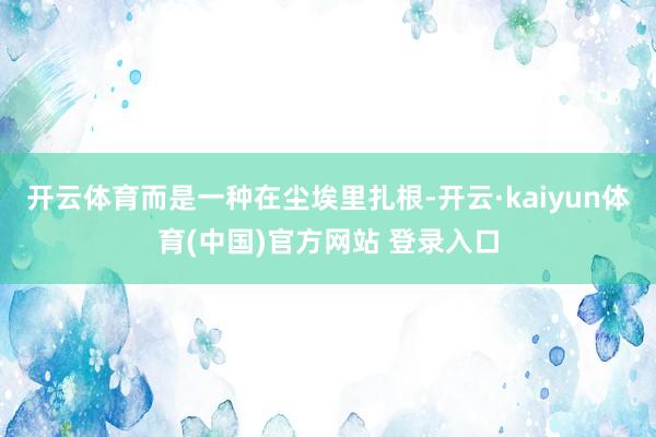 开云体育而是一种在尘埃里扎根-开云·kaiyun体育(中国)官方网站 登录入口