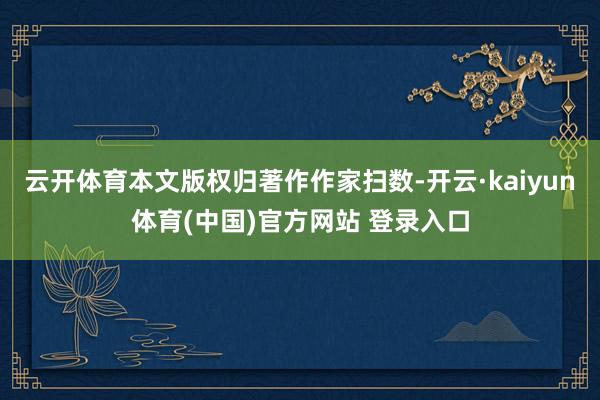 云开体育本文版权归著作作家扫数-开云·kaiyun体育(中国)官方网站 登录入口