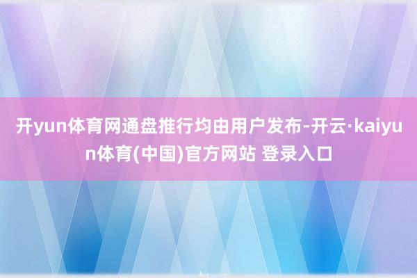 开yun体育网通盘推行均由用户发布-开云·kaiyun体育(中国)官方网站 登录入口