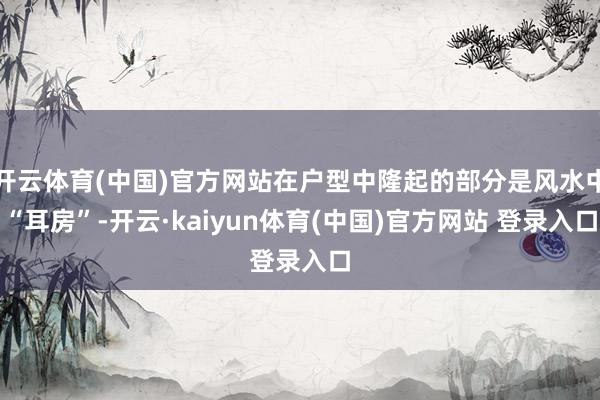 开云体育(中国)官方网站在户型中隆起的部分是风水中“耳房”-开云·kaiyun体育(中国)官方网站 登录入口