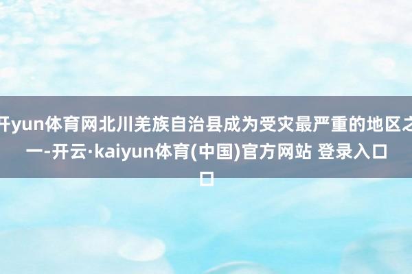 开yun体育网北川羌族自治县成为受灾最严重的地区之一-开云·kaiyun体育(中国)官方网站 登录入口