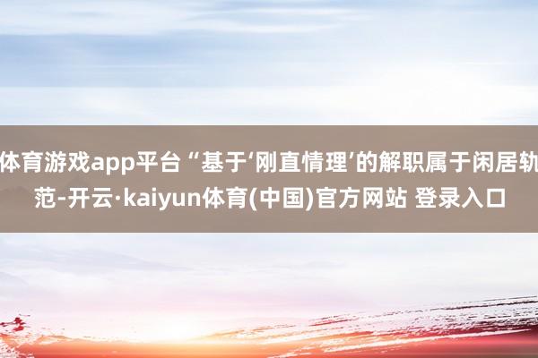 体育游戏app平台“基于‘刚直情理’的解职属于闲居轨范-开云·kaiyun体育(中国)官方网站 登录入口