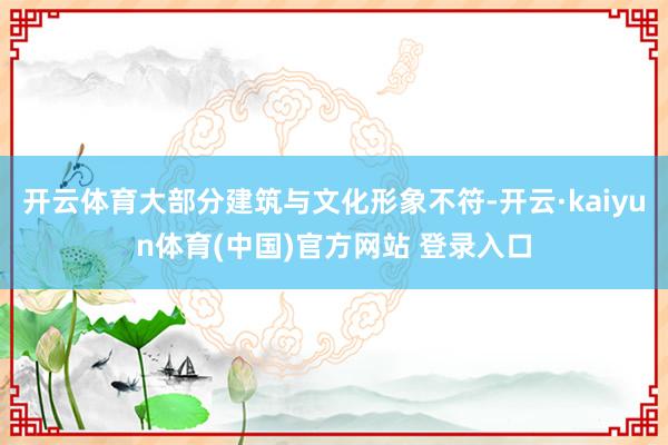 开云体育大部分建筑与文化形象不符-开云·kaiyun体育(中国)官方网站 登录入口