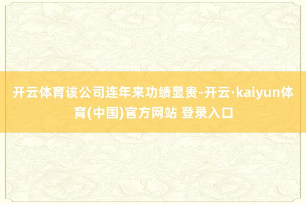 开云体育该公司连年来功绩显贵-开云·kaiyun体育(中国)官方网站 登录入口