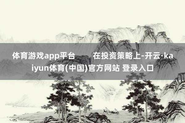 体育游戏app平台        在投资策略上-开云·kaiyun体育(中国)官方网站 登录入口