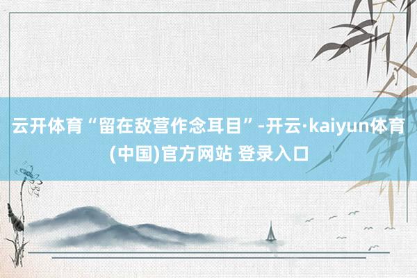 云开体育“留在敌营作念耳目”-开云·kaiyun体育(中国)官方网站 登录入口
