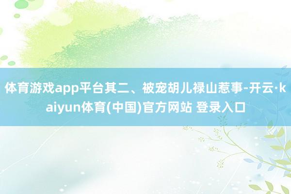 体育游戏app平台其二、被宠胡儿禄山惹事-开云·kaiyun体育(中国)官方网站 登录入口
