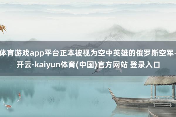 体育游戏app平台正本被视为空中英雄的俄罗斯空军-开云·kaiyun体育(中国)官方网站 登录入口