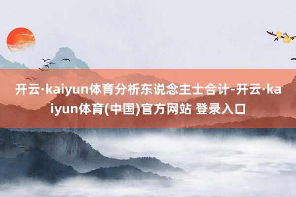 开云·kaiyun体育 分析东说念主士合计-开云·kaiyun体育(中国)官方网站 登录入口