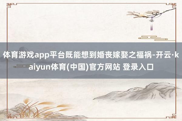 体育游戏app平台既能想到婚丧嫁娶之福祸-开云·kaiyun体育(中国)官方网站 登录入口